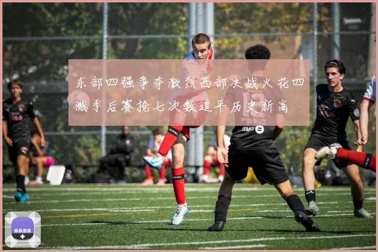 东部四强争夺激烈西部决战火花四溅季后赛抢七次数追平历史新高