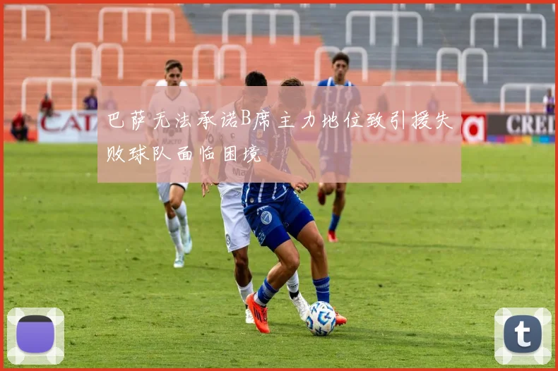 巴萨无法承诺B席主力地位致引援失败球队面临困境