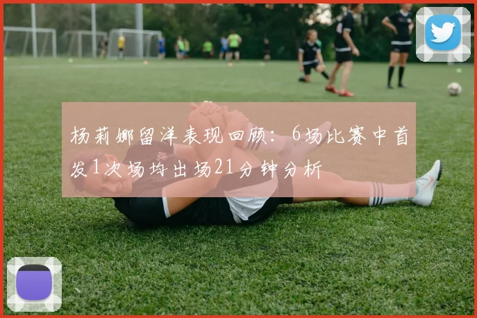 杨莉娜留洋表现回顾：6场比赛中首发1次场均出场21分钟分析