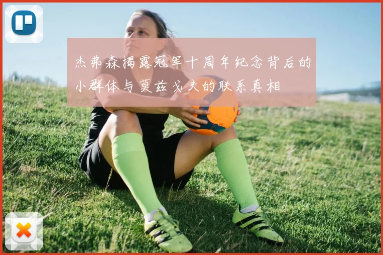 杰弗森揭露冠军十周年纪念背后的小群体与莫兹戈夫的联系真相