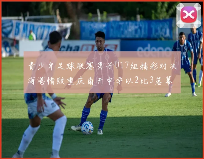 青少年足球联赛男子U17组精彩对决海港惜败重庆南开中学以2比3落幕