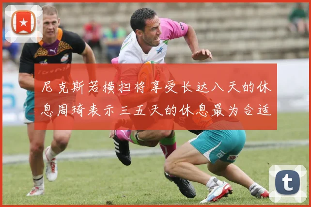 尼克斯若横扫将享受长达八天的休息周琦表示三五天的休息最为合适