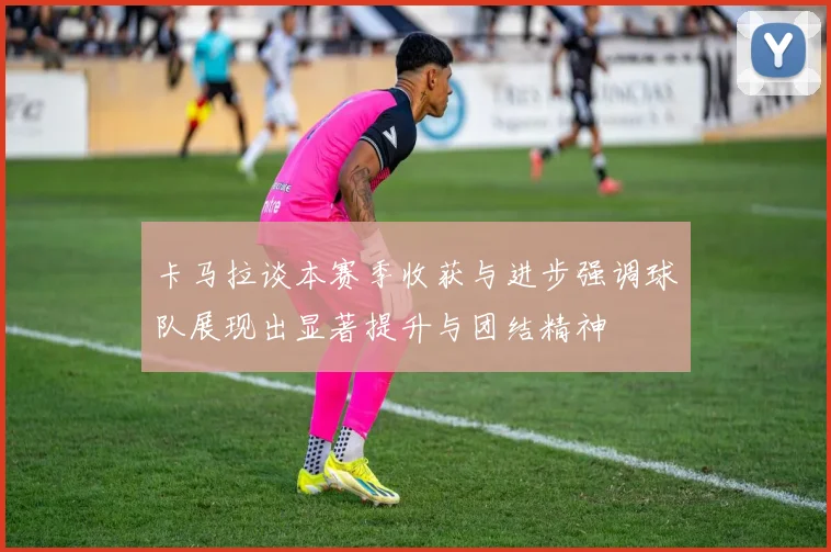 卡马拉谈本赛季收获与进步强调球队展现出显著提升与团结精神