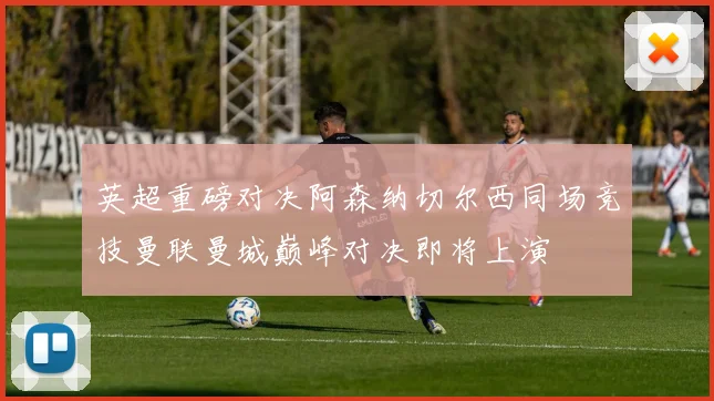 英超重磅对决阿森纳切尔西同场竞技曼联曼城巅峰对决即将上演