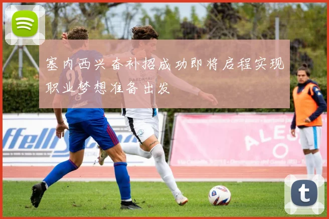 塞内西兴奋补招成功即将启程实现职业梦想准备出发