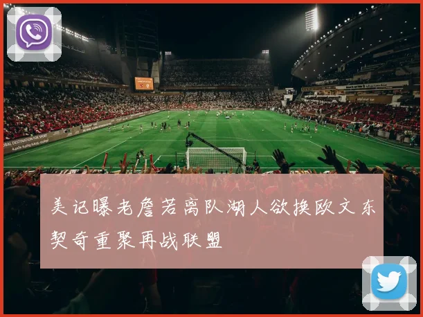 美记曝老詹若离队湖人欲换欧文东契奇重聚再战联盟