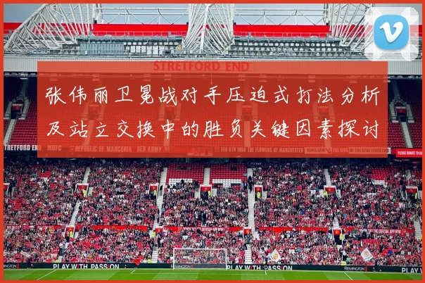 张伟丽卫冕战对手压迫式打法分析及站立交换中的胜负关键因素探讨