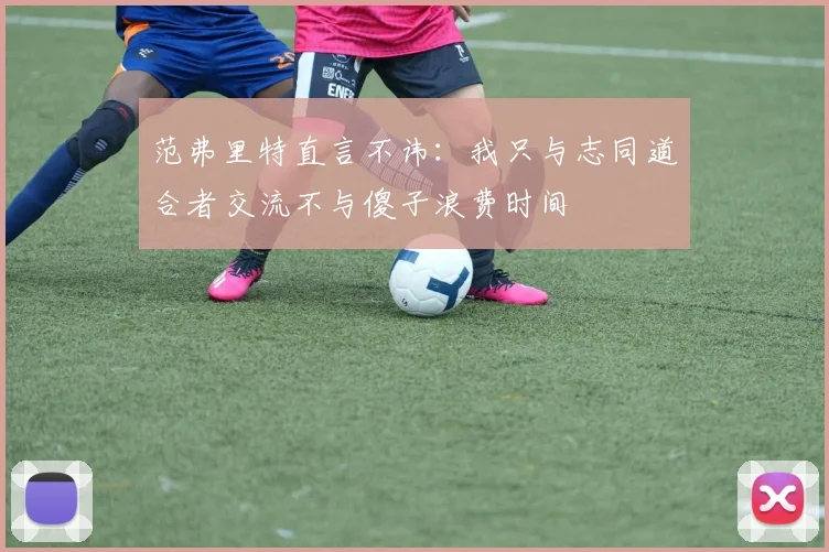 范弗里特直言不讳：我只与志同道合者交流不与傻子浪费时间