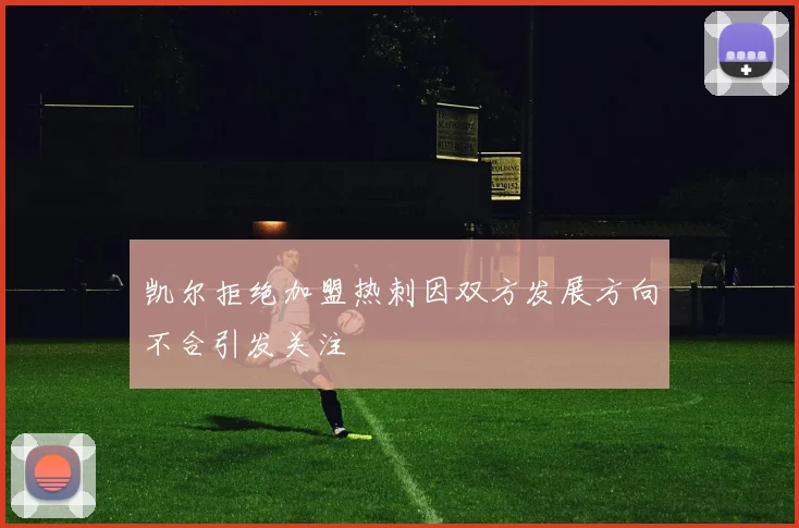 凯尔拒绝加盟热刺因双方发展方向不合引发关注