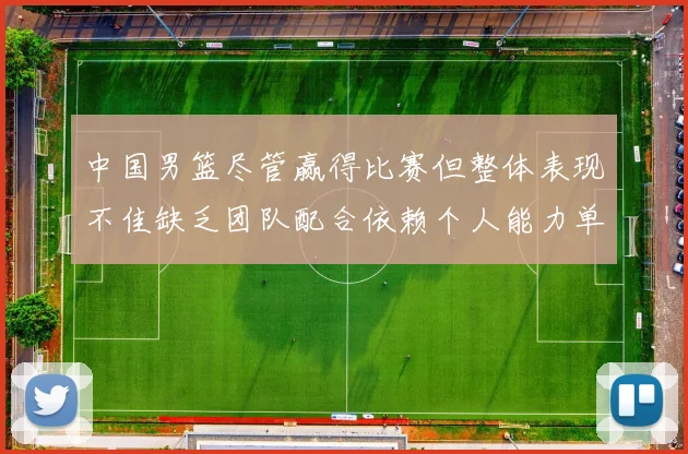 中国男篮尽管赢得比赛但整体表现不佳缺乏团队配合依赖个人能力单打成效有限