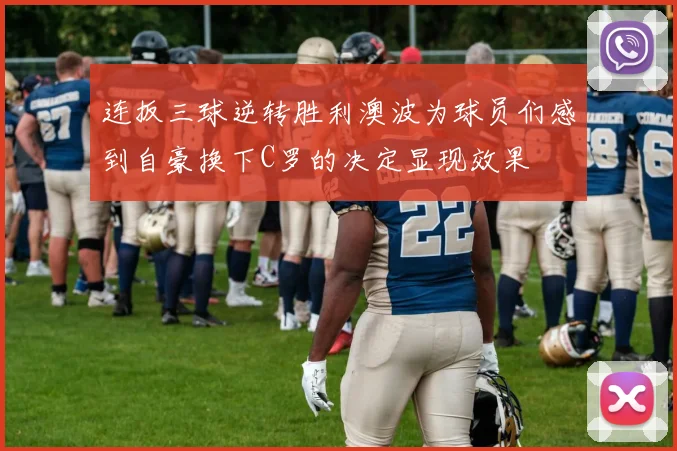 连扳三球逆转胜利澳波为球员们感到自豪换下C罗的决定显现效果