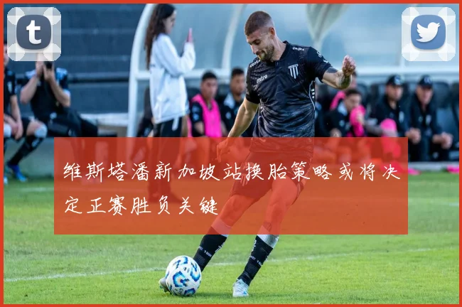 维斯塔潘新加坡站换胎策略或将决定正赛胜负关键