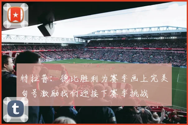特拉普：德比胜利为赛季画上完美句号激励我们迎接下赛季挑战
