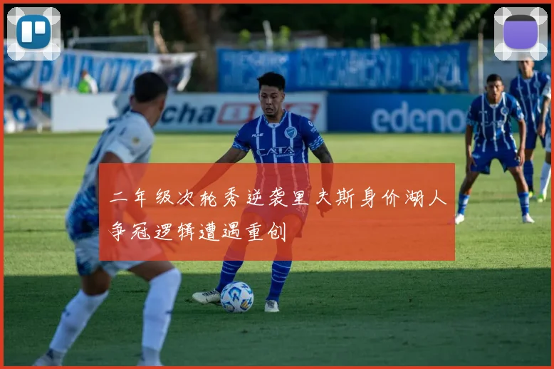 二年级次轮秀逆袭里夫斯身价湖人争冠逻辑遭遇重创