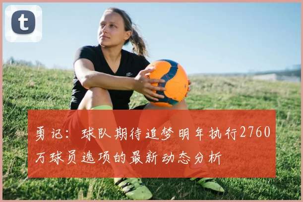 勇记：球队期待追梦明年执行2760万球员选项的最新动态分析
